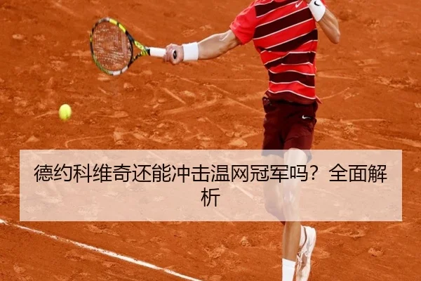 德约科维奇还能冲击温网冠军吗？全面解析