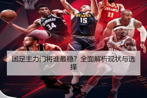 国足主力门将谁最稳？全面解析现状与选择