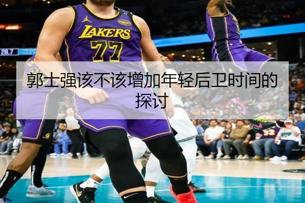 郭士强该不该增加年轻后卫时间的探讨